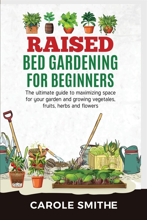 Raised Bed Gardening for Beginners: The Ultimate Guide To Maximizing Space For Your Garden And Growing Vegetales, Fruits, Herbs And Flowers (Paperback)
