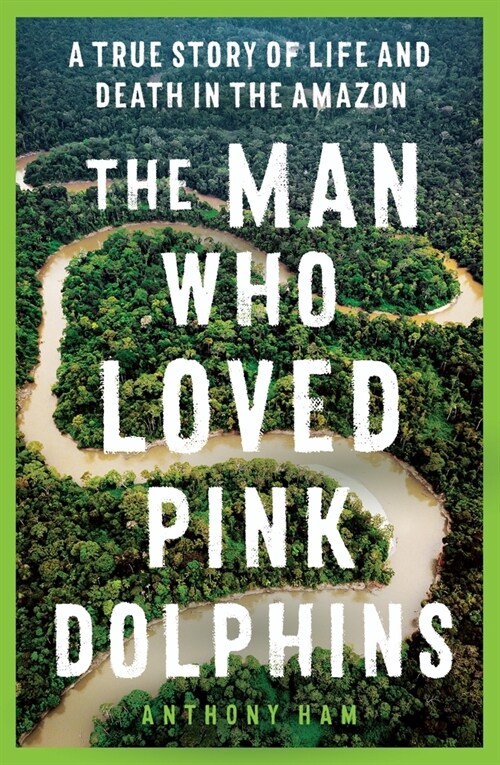 The Man Who Loved Pink Dolphins: A True Story of Life and Death in the Amazon (Paperback)