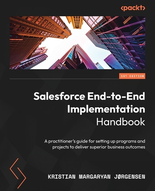 Salesforce End-to-End Implementation Handbook: A practitioners guide for setting up programs and projects to deliver superior business outcomes (Paperback)