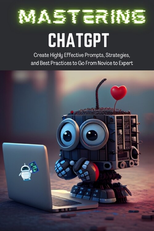 Mastering ChatGPT: Create Highly Effective Prompts, Strategies, and Best Practices to Go From Novice to Expert (Paperback)