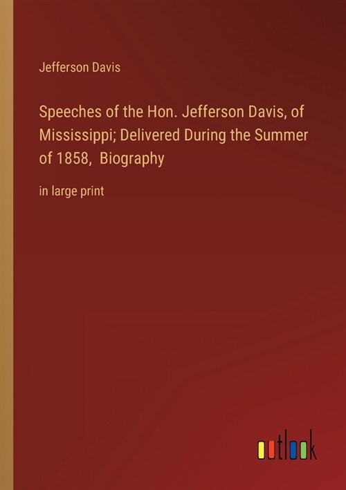 Speeches of the Hon. Jefferson Davis, of Mississippi; Delivered During the Summer of 1858, Biography: in large print (Paperback)