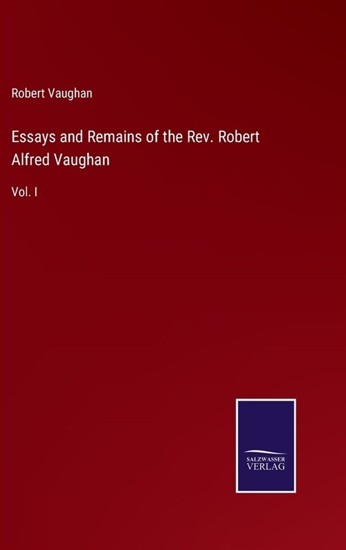 Essays and Remains of the Rev. Robert Alfred Vaughan: Vol. I (Hardcover)