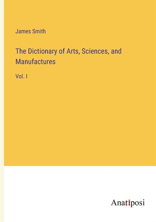 The Dictionary of Arts, Sciences, and Manufactures: Vol. I (Paperback)