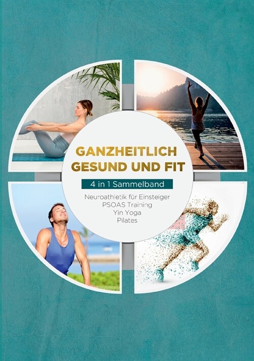 Ganzheitlich gesund und fit - 4 in 1 Sammelband: Neuroathletik f? Einsteiger PSOAS Training Yin Yoga Pilates (Paperback)