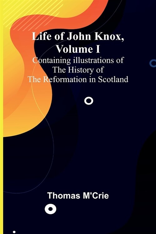 Life of John Knox, Volume I: Containing Illustrations of the History of the Reformation in Scotland (Paperback)