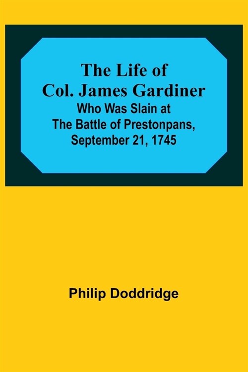 The Life of Col. James Gardiner: Who Was Slain at the Battle of Prestonpans, September 21, 1745 (Paperback)