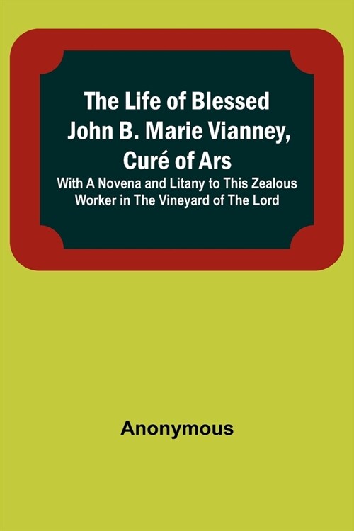 The Life of Blessed John B. Marie Vianney, Cur?of Ars: With a Novena and Litany to this Zealous Worker in the Vineyard of the Lord (Paperback)