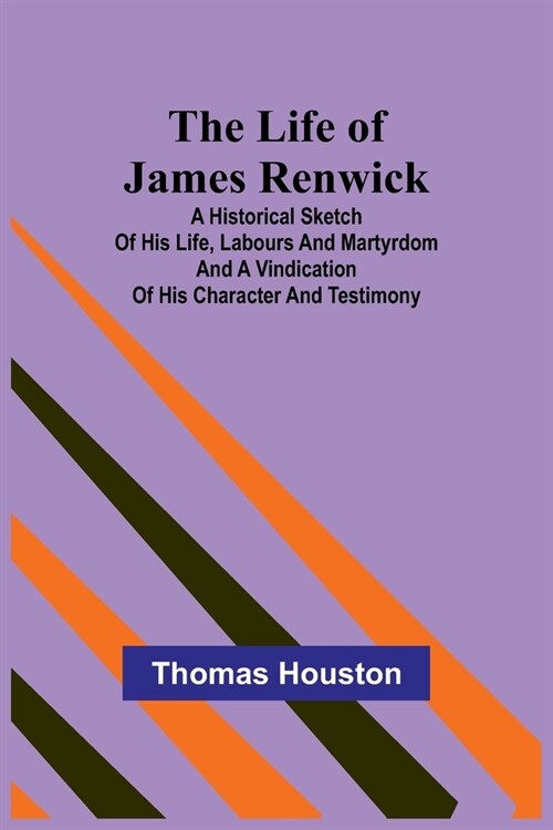 The Life of James Renwick: A Historical Sketch Of His Life, Labours And Martyrdom And A Vindication Of His Character And Testimony (Paperback)