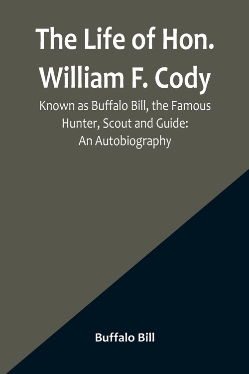 The Life of Hon. William F. Cody, Known as Buffalo Bill, the Famous Hunter, Scout and Guide: An Autobiography (Paperback)