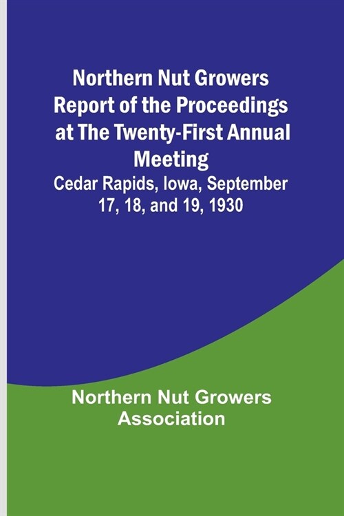 Northern Nut Growers Report of the Proceedings at the Twenty-First Annual Meeting; Cedar Rapids, Iowa, September 17, 18, and 19, 1930 (Paperback)