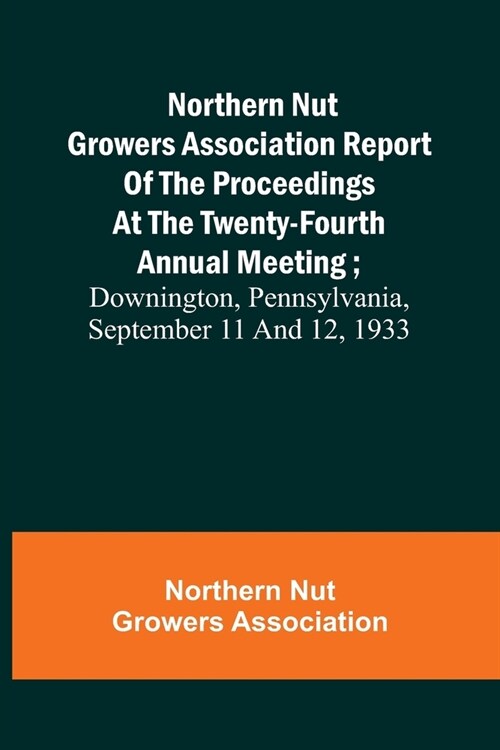 Northern Nut Growers Association Report of the Proceedings at the Twenty-Fourth Annual Meeting; Downington, Pennsylvania, September 11 and 12, 1933 (Paperback)