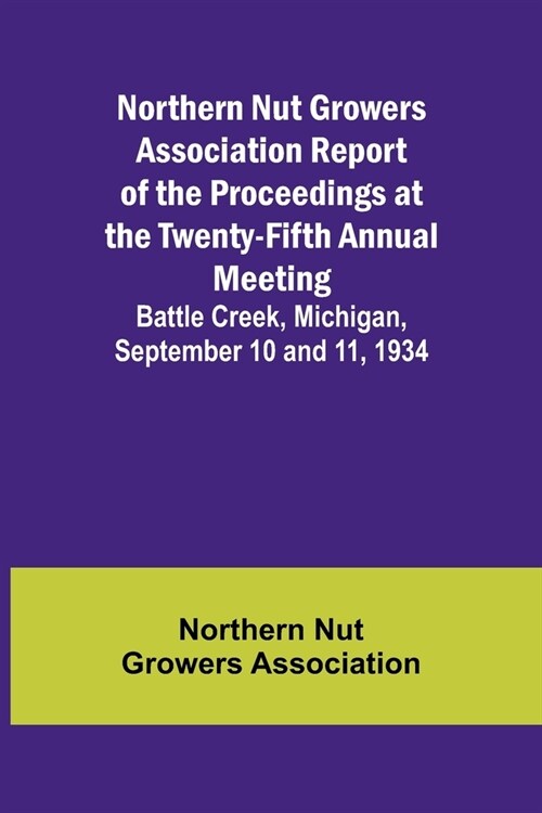 Northern Nut Growers Association Report of the Proceedings at the Twenty-Fifth Annual Meeting; Battle Creek, Michigan, September 10 and 11, 1934 (Paperback)