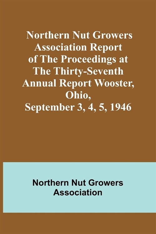 Northern Nut Growers Association Report of the Proceedings at the Thirty-Seventh Annual Report Wooster, Ohio, September 3, 4, 5, 1946 (Paperback)