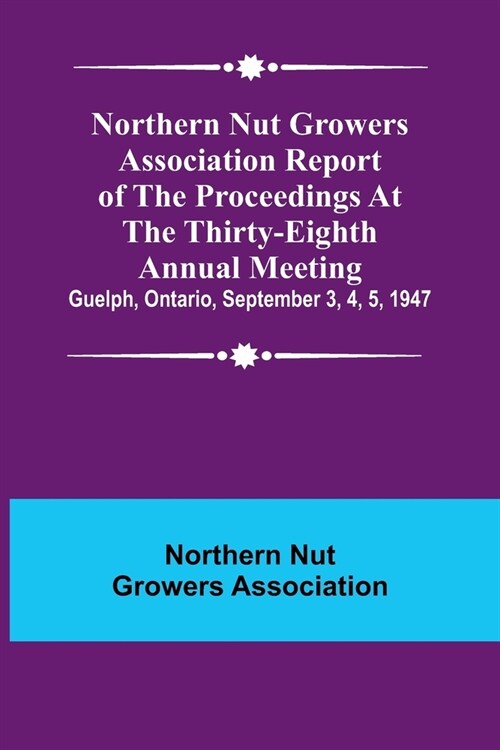 Northern Nut Growers Association Report of the Proceedings at the Thirty-Eighth Annual Meeting; Guelph, Ontario, September 3, 4, 5, 1947 (Paperback)