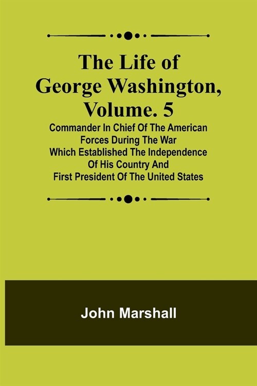 The Life of George Washington, Volume. 5: Commander in Chief of the American Forces During the War which Established the Independence of his Country a (Paperback)