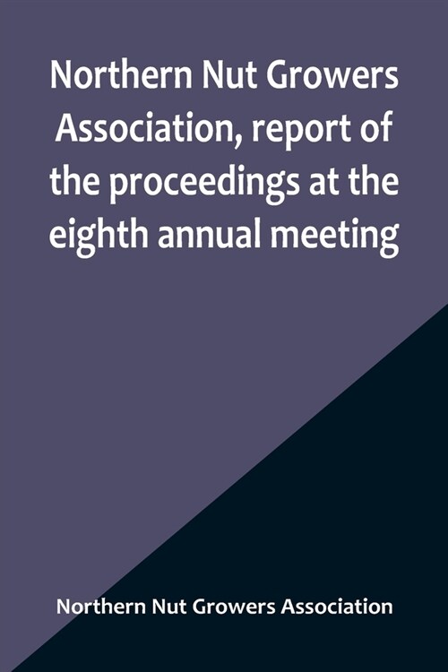 Northern Nut Growers Association, report of the proceedings at the eighth annual meeting; Stamford, Connecticut, September 5 and 6, 1917 (Paperback)