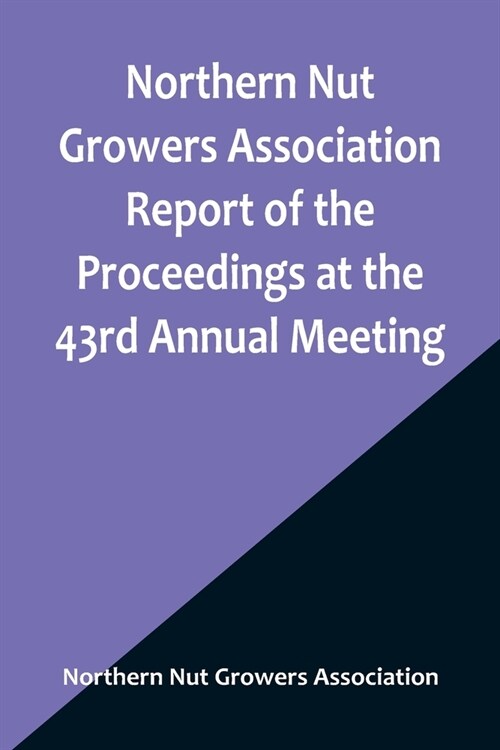 Northern Nut Growers Association Report of the Proceedings at the 43rd Annual Meeting; Rockport, Indiana, August 25, 26 and 27, 1952 (Paperback)