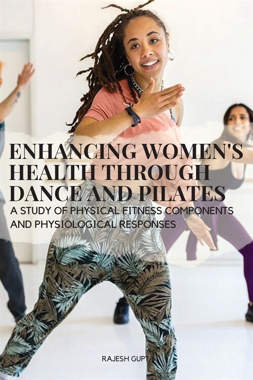Enhancing Womens Health through Dance and Pilates: A study of physical fitness components and physiological responses (Paperback)