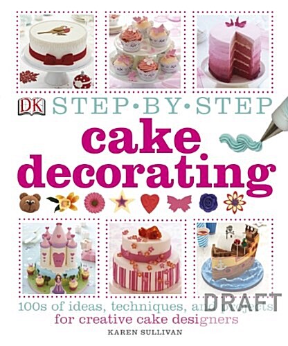 Step-by-Step Cake Decorating : 100s of Ideas, Techniques, and Projects for Creative Cake Designers (Hardcover)