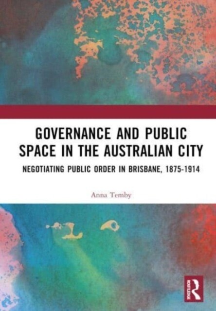 Governance and Public Space in the Australian City : Negotiating Public Order in Brisbane, 1875-1914 (Hardcover)