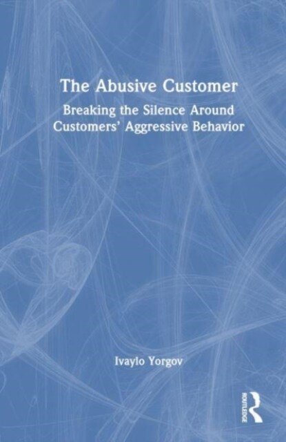 The Abusive Customer : Breaking the Silence Around Customers’ Aggressive Behavior (Hardcover)