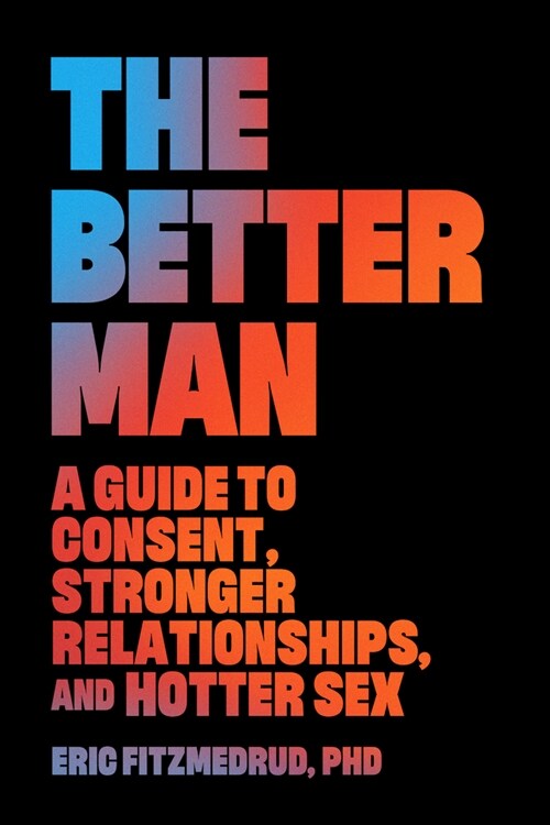 The Better Man: A Guide to Consent, Stronger Relationships, and Hotter Sex (Hardcover)