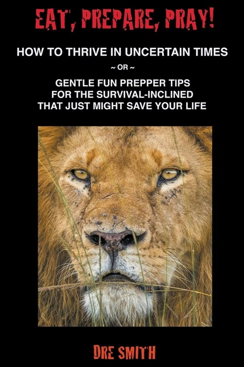 Eat, Prepare, Pray! How To Thrive In Uncertain Times Or Gentle Fun Prepper Tips For The Survival-Inclined That Just Might Save Your Life (Paperback)