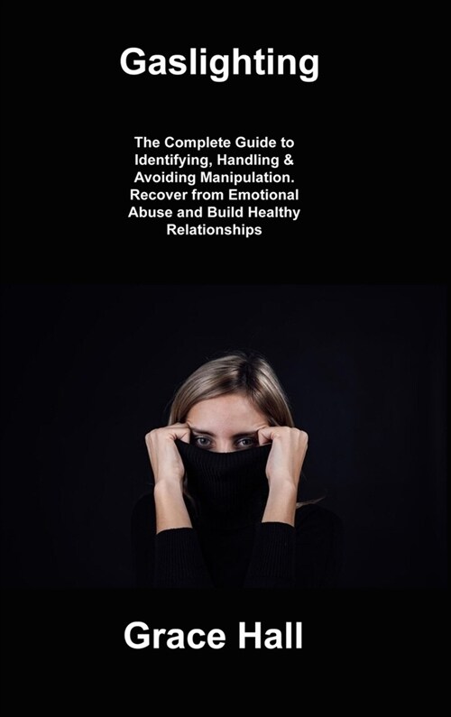 Gaslighting: The Complete Guide to Identifying, Handling & Avoiding Manipulation. Recover from Emotional Abuse and Build Healthy Re (Hardcover)