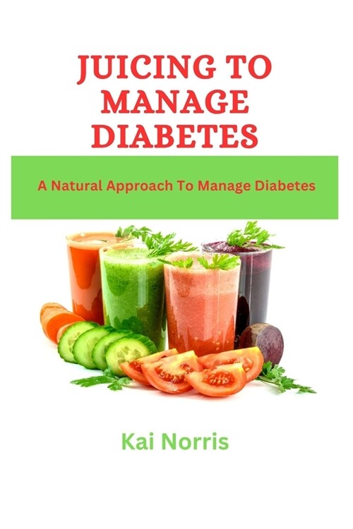 Juicing to Manage Diabetes: A Natural Approach To Manage Diabetes (Paperback)