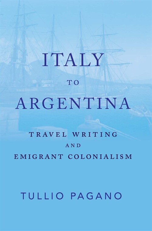 Italy to Argentina: Travel Writing and Emigrant Colonialism (Paperback)