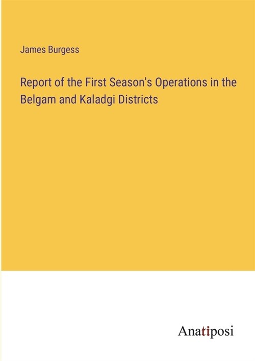 Report of the First Seasons Operations in the Belgam and Kaladgi Districts (Paperback)