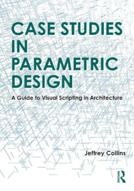 Case Studies in Parametric Design : A Guide to Visual Scripting in Architecture (Hardcover)