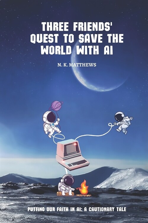 Three Friends Quest to Save the World with AI: Putting our faith in AI: a cautionary tale (Paperback)