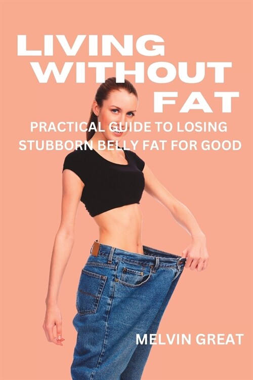 Living Without Fat: A practical Guide to Losing Stubborn Belly Fat for Good (Paperback)