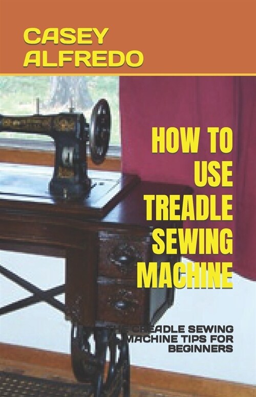 How to Use Treadle Sewing Machine: The Creadle Sewing Machine Tips for Beginners (Paperback)