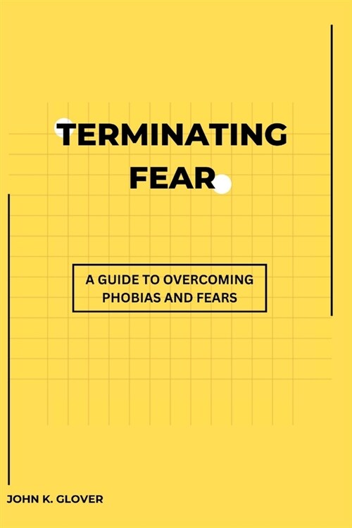 Terminating Fear: A Guide To Overcoming Phobias And Fears (Paperback)