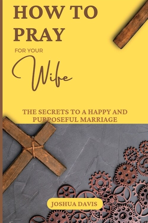 How to Pray for Your Wife: The Secrets to a Happy and Purposeful Marriage (Paperback)