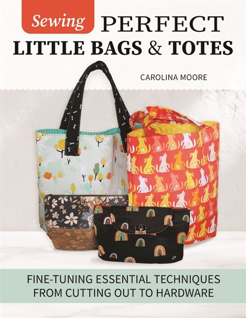 Sewing Perfect Little Bags and Totes: Fine-Tuning Essential Techniques from Cutting Out to Hardware (Paperback)