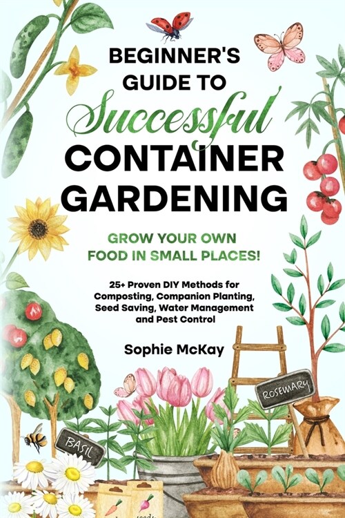 Beginners Guide to Successful Container Gardening: Grow Your Own Food in Small Places! 25+ Proven DIY Methods for Composting, Companion Planting, See (Paperback)