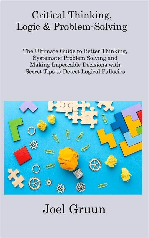 Critical Thinking, Logic & Problem-Solving: The Ultimate Guide to Better Thinking, Systematic Problem Solving and Making Impeccable Decisions with Sec (Hardcover)