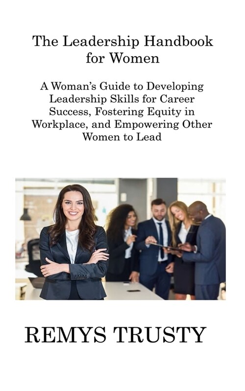 The Leadership Handbook for Women: A Womans Guide to Developing Leadership Skills for Career Success, Fostering Equity in Workplace, and Empowering O (Hardcover)