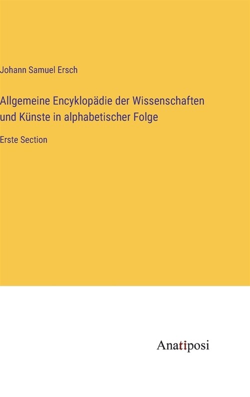 Allgemeine Encyklop?ie der Wissenschaften und K?ste in alphabetischer Folge: Erste Section (Hardcover)