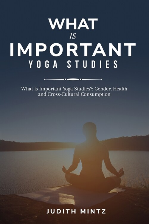 What is Important Yoga Studies?: Gender, Health and Cross-Cultural Consumption (Paperback)