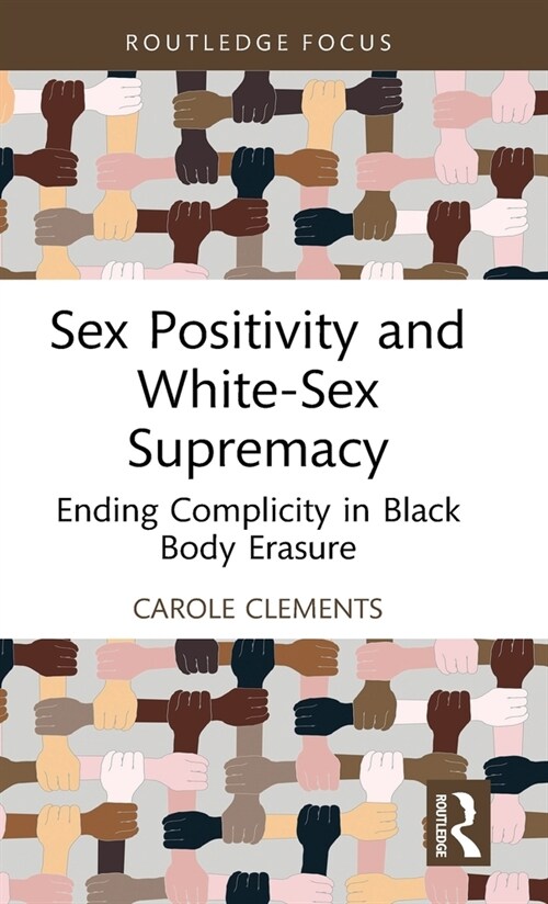 Sex Positivity and White-Sex Supremacy : Ending Complicity in Black Body Erasure (Hardcover)