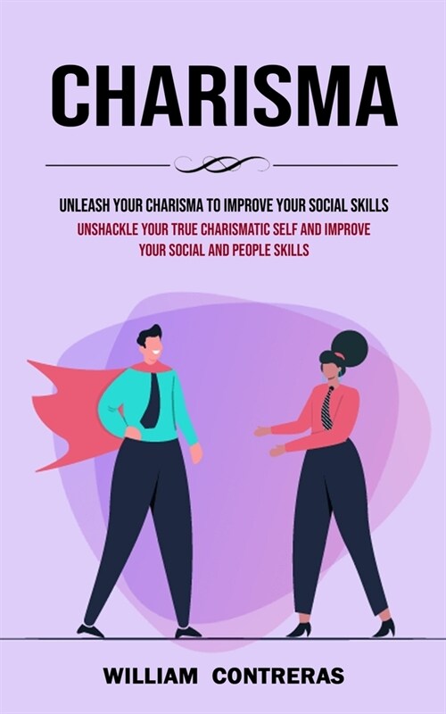 Charisma: Unleash Your Charisma to Improve Your Social Skills (Unshackle Your True Charismatic Self and Improve Your Social and (Paperback)