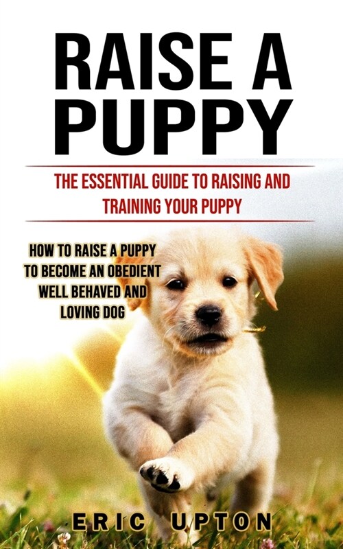 Raise a Puppy: The Essential Guide to Raising and Training Your Puppy (How to Raise a Puppy to Become an Obedient Well Behaved and Lo (Paperback)