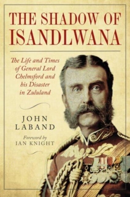 In the Shadow of Isandlwana : The Life and Times of General Lord Chelmsford and his Disaster in Zululand (Hardcover)