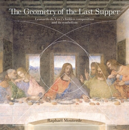 The Geometry of the Last Supper : Leonardo da Vincis Hidden Composition and its Symbolism (Paperback)
