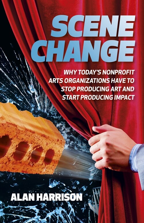 Scene Change : Why Today’s Nonprofit Arts Organizations Have to Stop Producing Art and Start Producing Impact (Paperback)