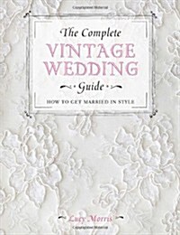 The Complete Vintage Wedding Guide : How to Get Married in Style (Hardcover)